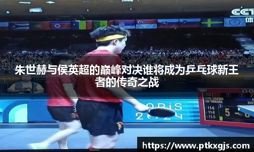朱世赫与侯英超的巅峰对决谁将成为乒乓球新王者的传奇之战