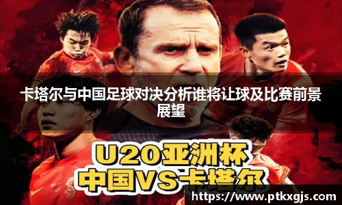 卡塔尔与中国足球对决分析谁将让球及比赛前景展望