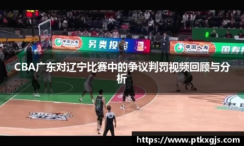 CBA广东对辽宁比赛中的争议判罚视频回顾与分析