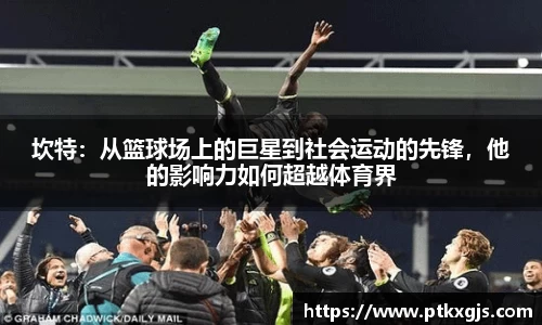 坎特：从篮球场上的巨星到社会运动的先锋，他的影响力如何超越体育界