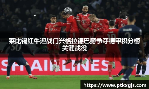 莱比锡红牛迎战门兴格拉德巴赫争夺德甲积分榜关键战役