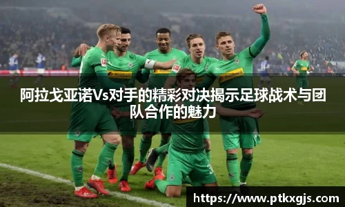 阿拉戈亚诺Vs对手的精彩对决揭示足球战术与团队合作的魅力
