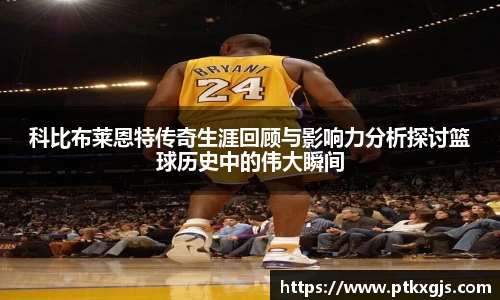 科比布莱恩特传奇生涯回顾与影响力分析探讨篮球历史中的伟大瞬间