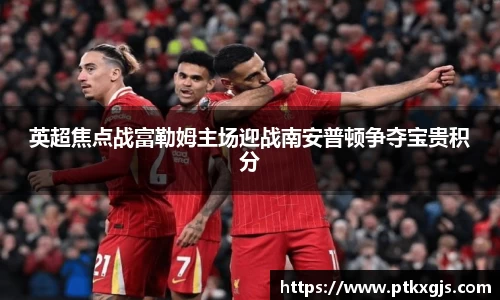 英超焦点战富勒姆主场迎战南安普顿争夺宝贵积分