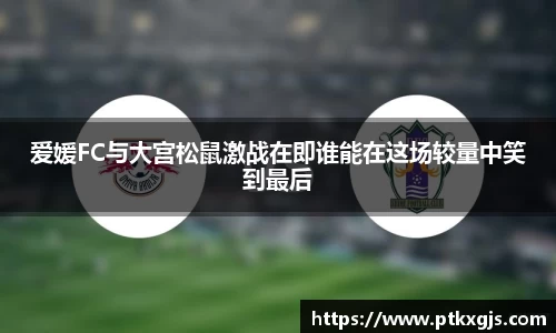 爱媛FC与大宫松鼠激战在即谁能在这场较量中笑到最后