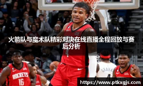 火箭队与魔术队精彩对决在线直播全程回放与赛后分析