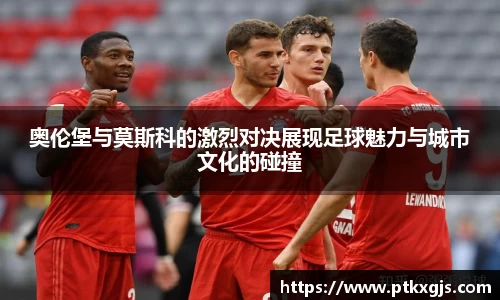 奥伦堡与莫斯科的激烈对决展现足球魅力与城市文化的碰撞