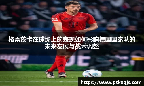 格雷茨卡在球场上的表现如何影响德国国家队的未来发展与战术调整
