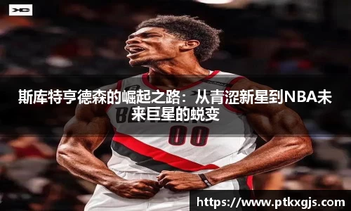 斯库特亨德森的崛起之路：从青涩新星到NBA未来巨星的蜕变