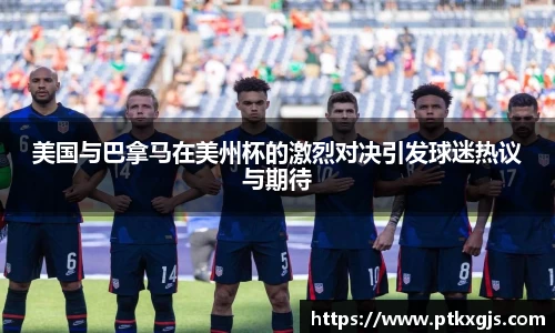 美国与巴拿马在美州杯的激烈对决引发球迷热议与期待