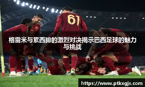 格雷米与累西腓的激烈对决揭示巴西足球的魅力与挑战