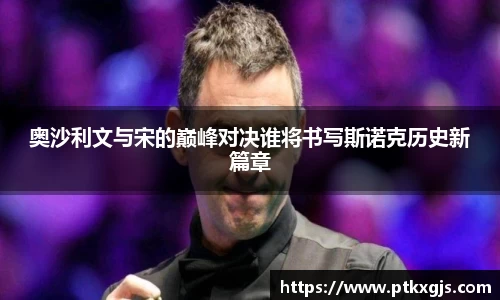 奥沙利文与宋的巅峰对决谁将书写斯诺克历史新篇章