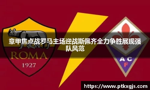 意甲焦点战罗马主场迎战斯佩齐全力争胜展现强队风范