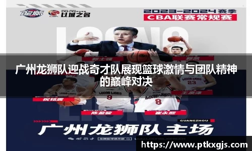 广州龙狮队迎战奇才队展现篮球激情与团队精神的巅峰对决