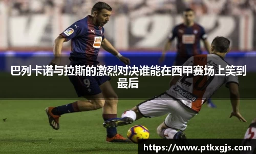 巴列卡诺与拉斯的激烈对决谁能在西甲赛场上笑到最后