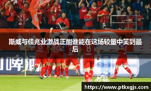 斯威与佳兆业激战正酣谁能在这场较量中笑到最后