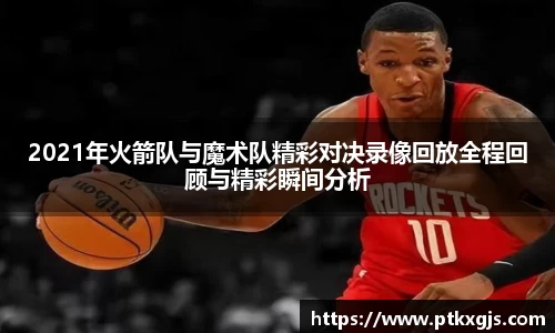 2021年火箭队与魔术队精彩对决录像回放全程回顾与精彩瞬间分析