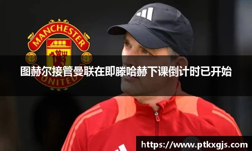 图赫尔接管曼联在即滕哈赫下课倒计时已开始
