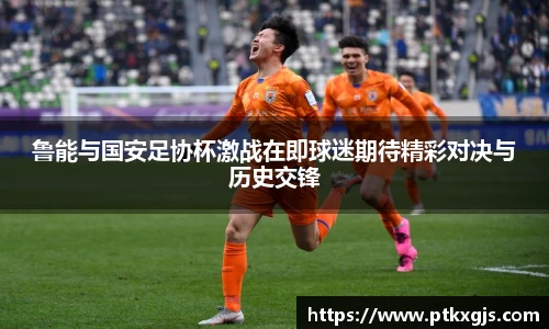 鲁能与国安足协杯激战在即球迷期待精彩对决与历史交锋