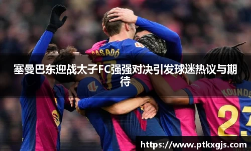 塞曼巴东迎战太子FC强强对决引发球迷热议与期待